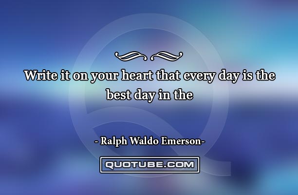 Write it on your heart that every day is the best day in the year.   - Ralph Waldo Emerson